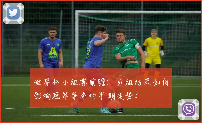 世界杯小组赛前瞻：分组结果如何影响冠军争夺的早期走势？