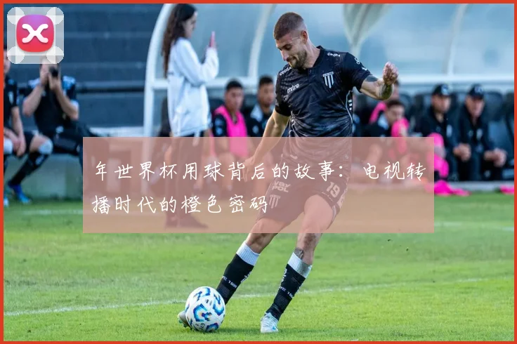 年世界杯用球背后的故事：电视转播时代的橙色密码