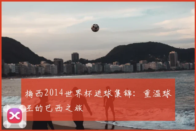 梅西2014世界杯进球集锦:重温球王的巴西之旅