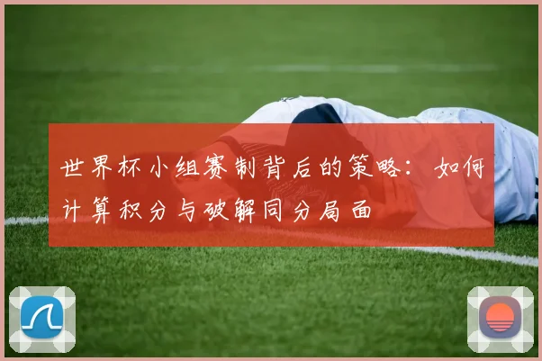 世界杯小组赛制背后的策略：如何计算积分与破解同分局面
