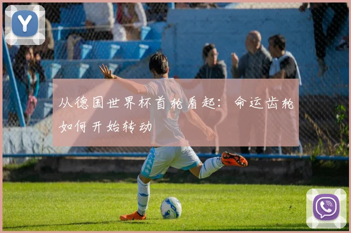 从德国世界杯首轮看起：命运齿轮如何开始转动