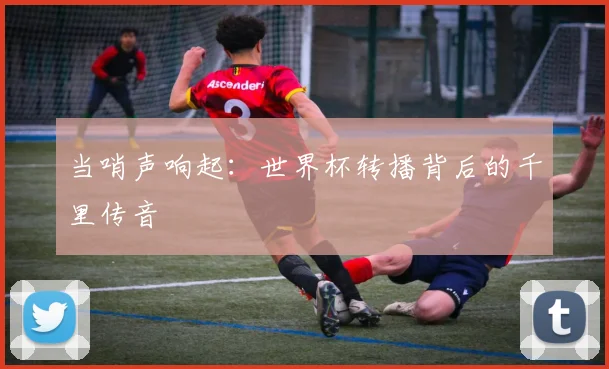 当哨声响起:世界杯转播背后的千里传音