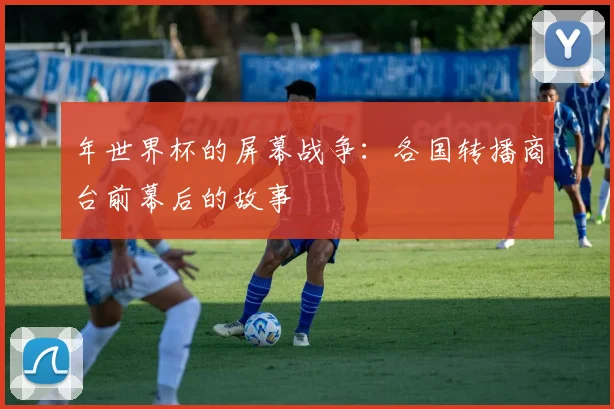 年世界杯的屏幕战争：各国转播商台前幕后的故事