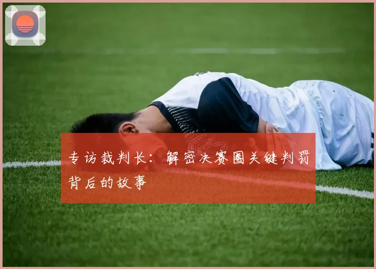 专访裁判长：解密决赛圈关键判罚背后的故事