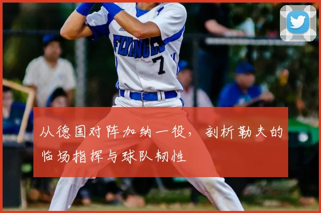 从德国对阵加纳一役，剖析勒夫的临场指挥与球队韧性