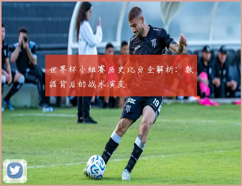 世界杯小组赛历史比分全解析：数据背后的战术演变
