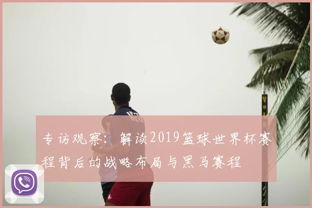 专访观察：解读2019篮球世界杯赛程背后的战略布局与黑马赛程