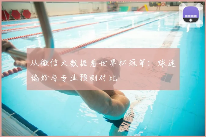 从微信大数据看世界杯冠军：球迷偏好与专业预测对比