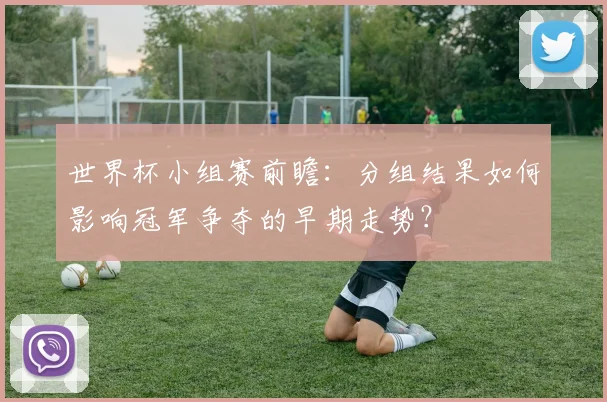世界杯小组赛前瞻：分组结果如何影响冠军争夺的早期走势？