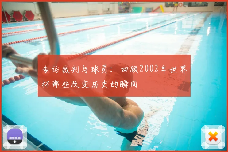 专访裁判与球员：回顾2002年世界杯那些改变历史的瞬间