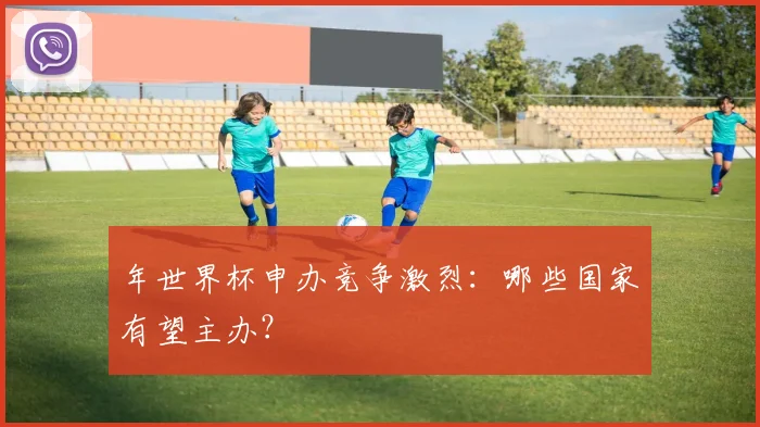 年世界杯申办竞争激烈：哪些国家有望主办？