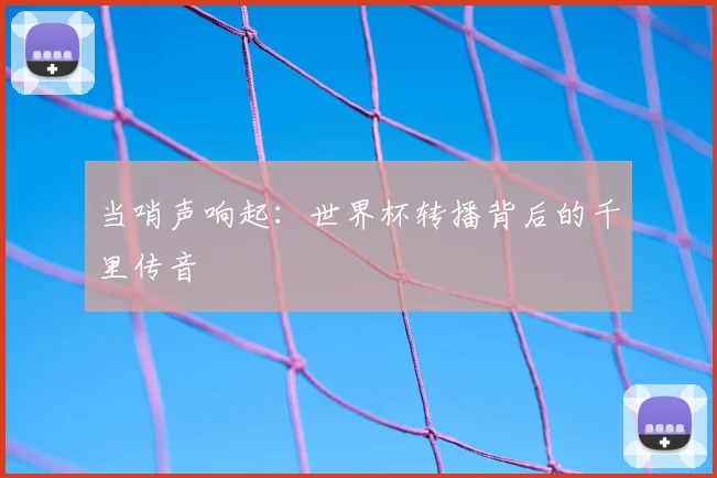 当哨声响起：世界杯转播背后的千里传音