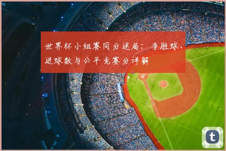 世界杯小组赛同分迷局：净胜球、进球数与公平竞赛分详解