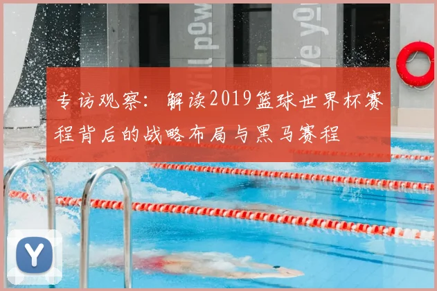 专访观察：解读2019篮球世界杯赛程背后的战略布局与黑马赛程