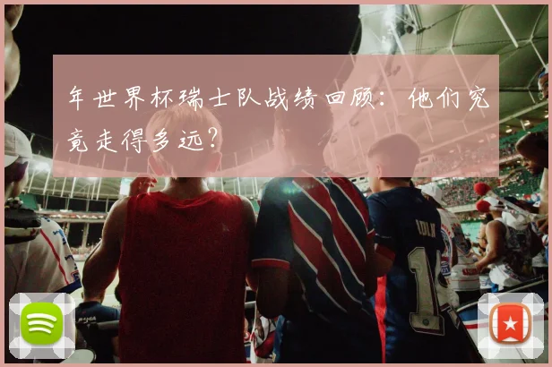 年世界杯瑞士队战绩回顾：他们究竟走得多远？