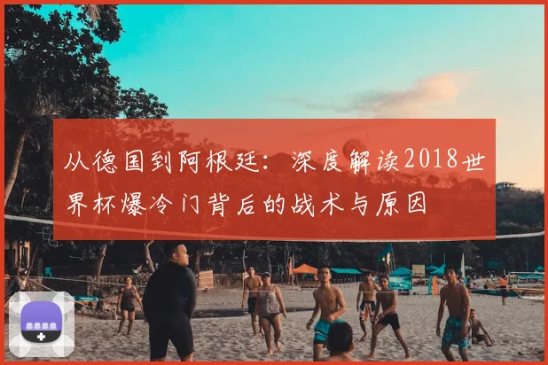 从德国到阿根廷：深度解读2018世界杯爆冷门背后的战术与原因