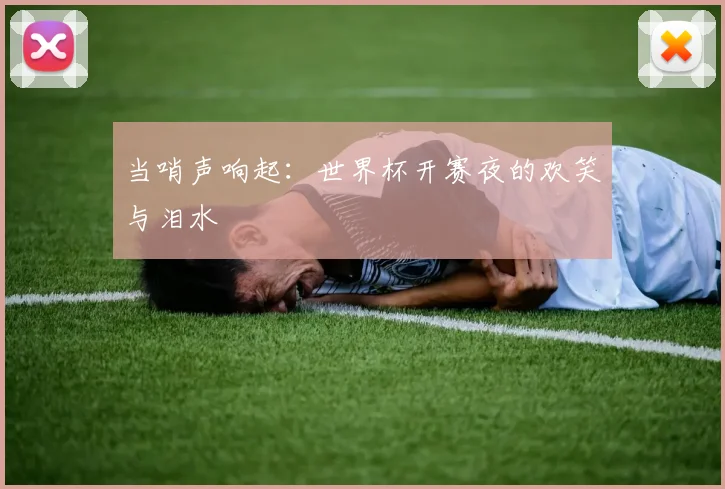 当哨声响起:世界杯开赛夜的欢笑与泪水