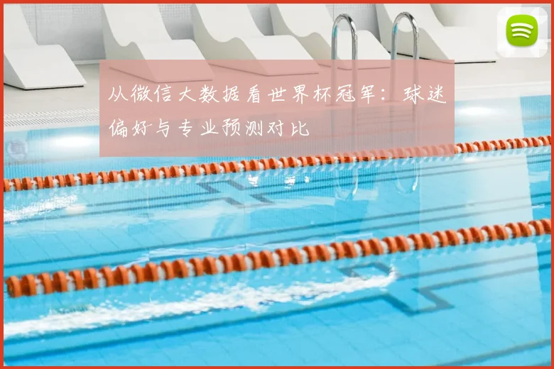 从微信大数据看世界杯冠军：球迷偏好与专业预测对比