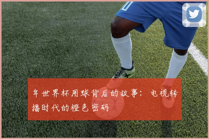 年世界杯用球背后的故事：电视转播时代的橙色密码