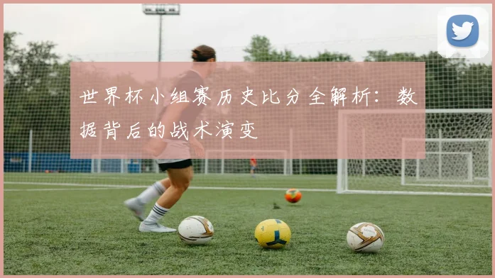 世界杯小组赛历史比分全解析：数据背后的战术演变