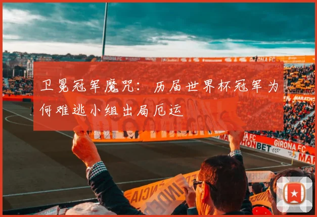 卫冕冠军魔咒：历届世界杯冠军为何难逃小组出局厄运