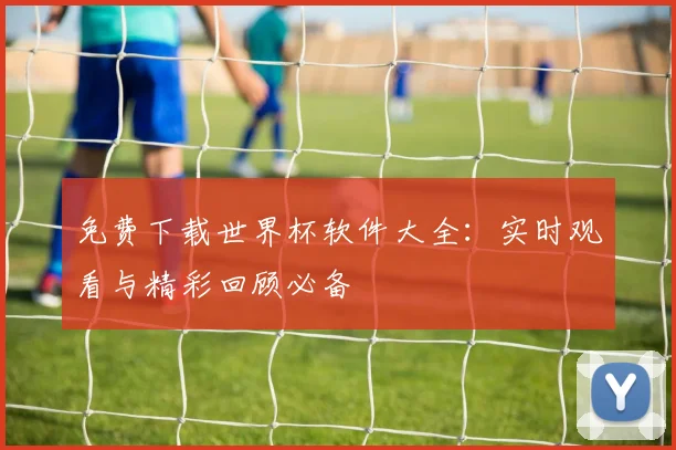 免费下载世界杯软件大全：实时观看与精彩回顾必备