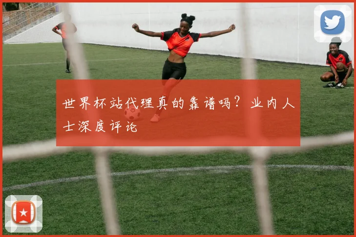 世界杯站代理真的靠谱吗？业内人士深度评论